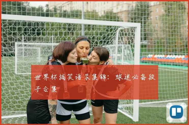 世界杯搞笑语录集锦：球迷必备段子合集