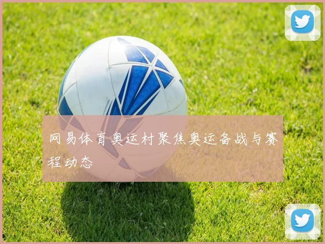 网易体育奥运村聚焦奥运备战与赛程动态