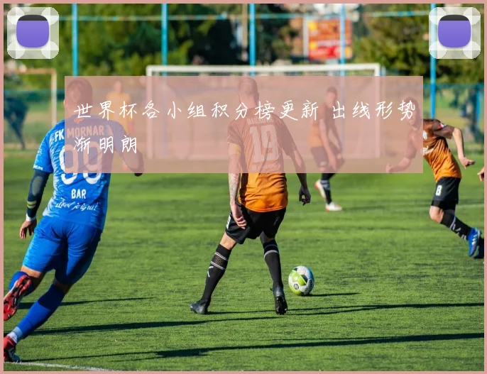 世界杯各小组积分榜更新 出线形势渐明朗