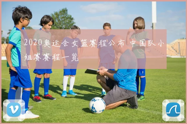 2020奥运会女篮赛程公布 中国队小组赛赛程一览