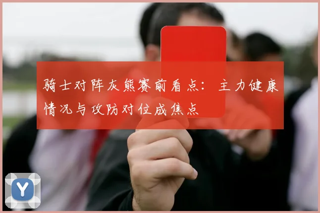 骑士对阵灰熊赛前看点：主力健康情况与攻防对位成焦点