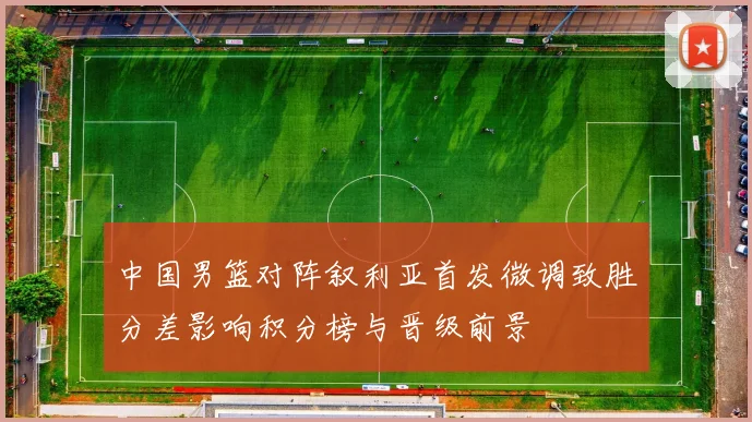 中国男篮对阵叙利亚首发微调致胜分差影响积分榜与晋级前景