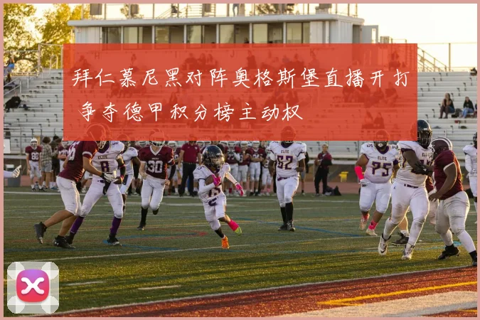 拜仁慕尼黑对阵奥格斯堡直播开打 争夺德甲积分榜主动权