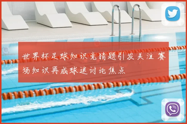 世界杯足球知识竞猜题引发关注 赛场知识再成球迷讨论焦点