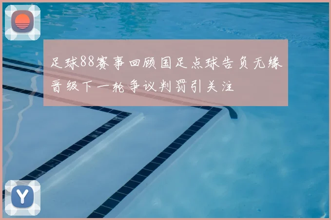 足球88赛事回顾国足点球告负无缘晋级下一轮争议判罚引关注