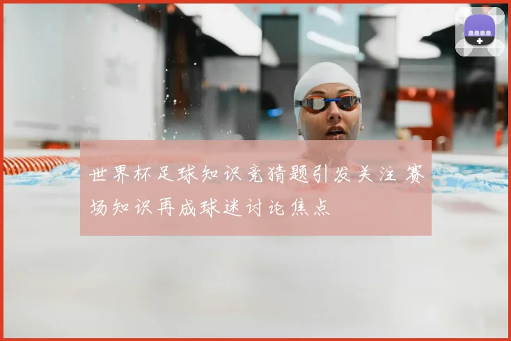 世界杯足球知识竞猜题引发关注 赛场知识再成球迷讨论焦点