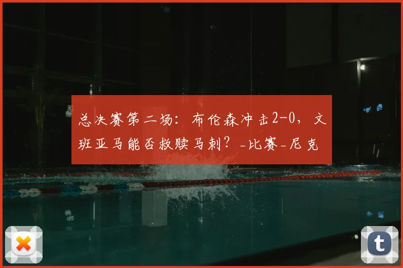 总决赛第二场:布伦森冲击2-0,文班亚马能否救赎马刺?_比赛_尼克斯_关键