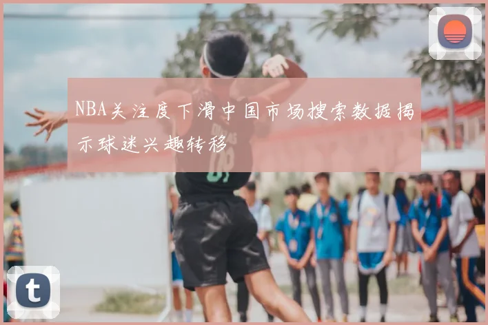 NBA关注度下滑中国市场搜索数据揭示球迷兴趣转移