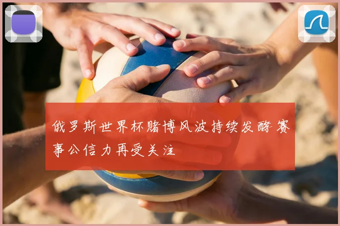 俄罗斯世界杯赌博风波持续发酵 赛事公信力再受关注