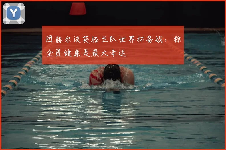 图赫尔谈英格兰队世界杯备战,称全员健康是最大幸运