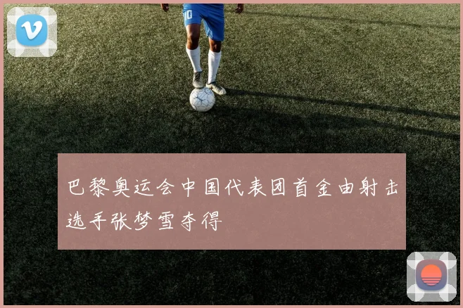 巴黎奥运会中国代表团首金由射击选手张梦雪夺得