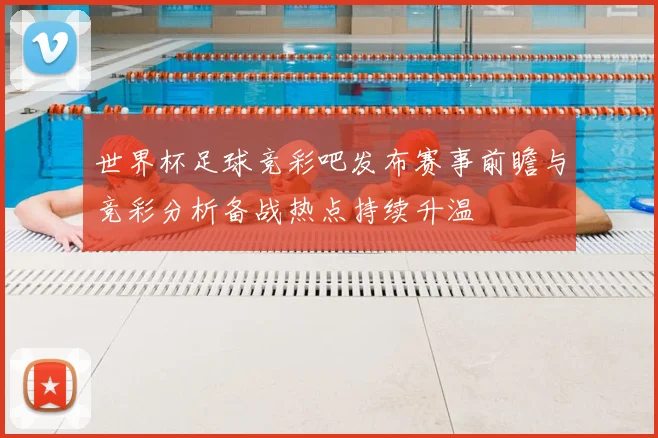 世界杯足球竞彩吧发布赛事前瞻与竞彩分析备战热点持续升温