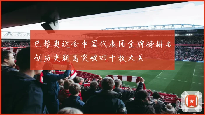 巴黎奥运会中国代表团金牌榜排名创历史新高突破四十枚大关