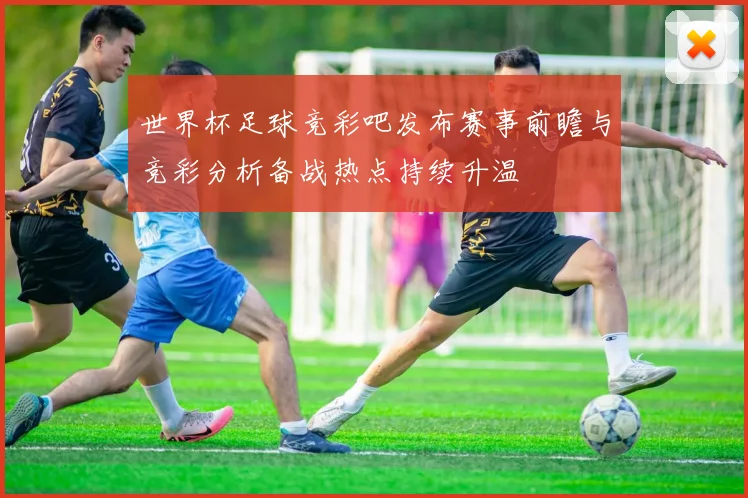 世界杯足球竞彩吧发布赛事前瞻与竞彩分析备战热点持续升温