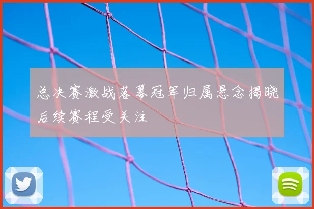 总决赛激战落幕冠军归属悬念揭晓后续赛程受关注