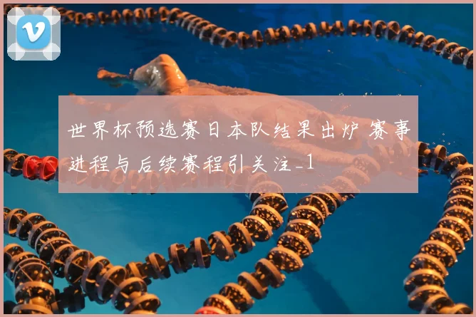 世界杯预选赛日本队结果出炉 赛事进程与后续赛程引关注_1
