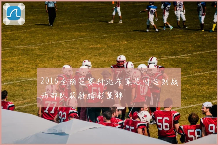 2016全明星赛科比布莱恩特告别战西部队获胜精彩集锦