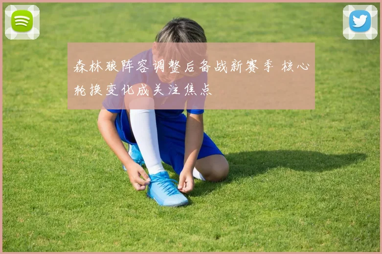 森林狼阵容调整后备战新赛季 核心轮换变化成关注焦点