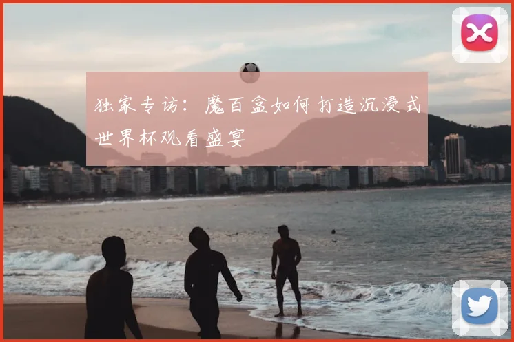 独家专访:魔百盒如何打造沉浸式世界杯观看盛宴