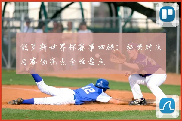 俄罗斯世界杯赛事回顾:经典对决与赛场亮点全面盘点