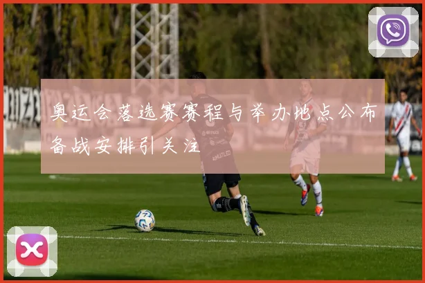 奥运会落选赛赛程与举办地点公布备战安排引关注